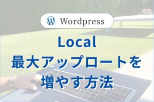 Local（旧Local by Flywheel）で<br>最大アップロードファイルサイズを増やす方法