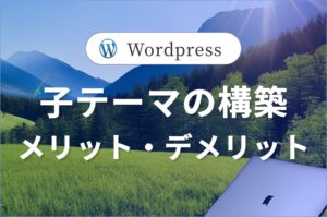 WordPressの子テーマを作成。<br>そのメリットとデメリットを解説します。#1/2