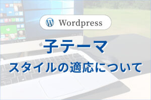 WordPress、<br>子テーマスタイルの適用について #2/2