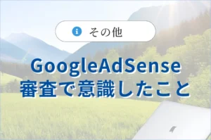 Googleアドセンスの審査で意識したこと